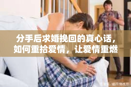 分手后求婚挽回的真心话,如何重拾爱情,让爱情重燃? 分手后求婚挽回的真心话,如何重拾爱情,让爱情重燃?
