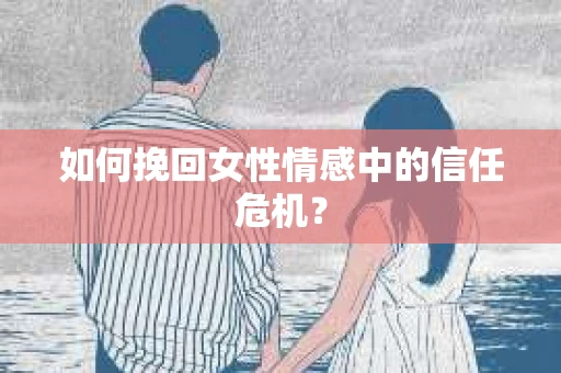 如何挽回女性情感中的信任危机？