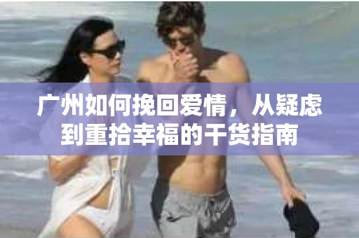 广州如何挽回爱情,从疑虑到重拾幸福的干货指南 广州如何挽回爱情,从疑虑到重拾幸福的干货指南