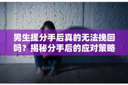 男生提分手后真的无法挽回吗？揭秘分手后的应对策略