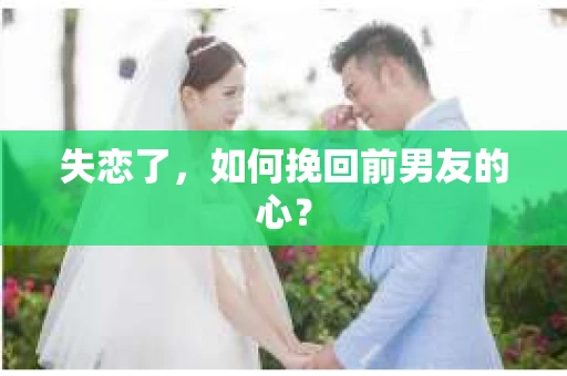 失恋了，如何挽回前男友的心？