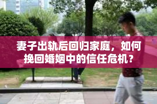 妻子出轨后回归家庭,如何挽回婚姻中的信任危机? 妻子出轨后回归家庭,如何挽回婚姻中的信任危机?