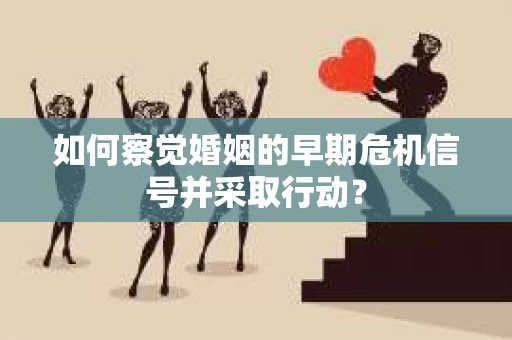 如何察觉婚姻的早期危机信号并采取行动？