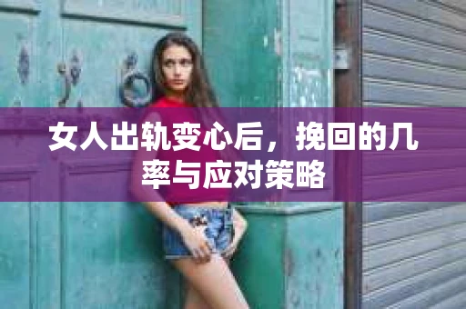 女人出轨变心后，挽回的几率与应对策略