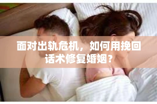 面对出轨危机，如何用挽回话术修复婚姻？