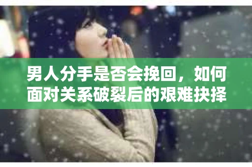 男人分手是否会挽回，如何面对关系破裂后的艰难抉择？