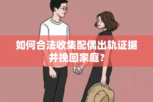 如何合法收集配偶出轨证据并挽回家庭？