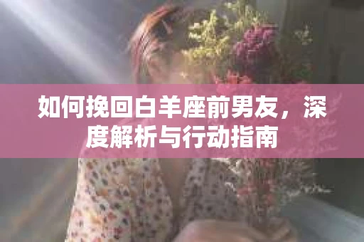 如何挽回白羊座前男友，深度解析与行动指南