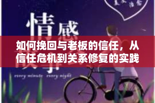 如何挽回与老板的信任，从信任危机到关系修复的实践指南