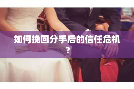 如何挽回分手后的信任危机？