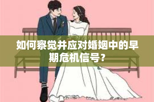如何察觉并应对婚姻中的早期危机信号? 如何察觉并应对婚姻中的早期危机信号?