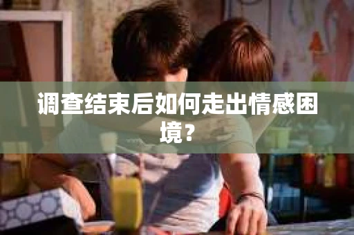 调查结束后如何走出情感困境? 调查结束后如何走出情感困境?