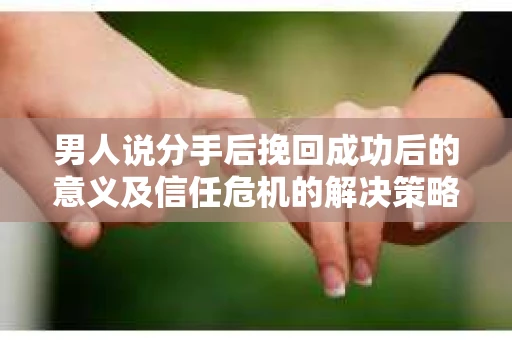 男人说分手后挽回成功后的意义及信任危机的解决策略 男人说分手后挽回成功后的意义及信任危机的解决策略
