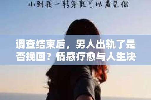 调查结束后，男人出轨了是否挽回？情感疗愈与人生决策的干货指南