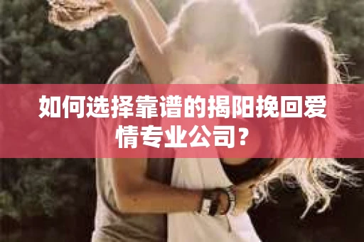 如何选择靠谱的揭阳挽回爱情专业公司？
