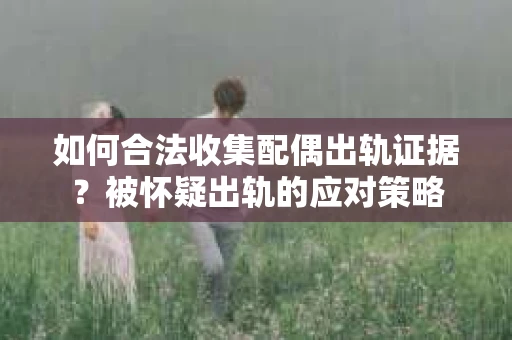 如何合法收集配偶出轨证据？被怀疑出轨的应对策略