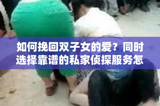 如何挽回双子女的爱?同时选择靠谱的私家侦探服务怎么办? 如何挽回双子女的爱?同时选择靠谱的私家侦探服务怎么办?