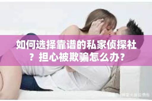 如何选择靠谱的私家侦探社？担心被欺骗怎么办？