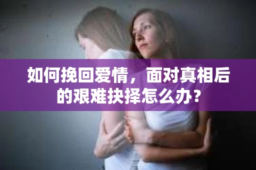 如何挽回爱情，面对真相后的艰难抉择怎么办？