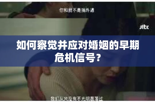 如何察觉并应对婚姻的早期危机信号？