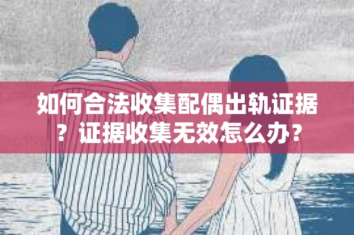 如何合法收集配偶出轨证据？证据收集无效怎么办？