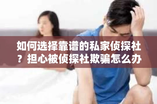 如何选择靠谱的私家侦探社?担心被侦探社欺骗怎么办? 如何选择靠谱的私家侦探社?担心被侦探社欺骗怎么办?