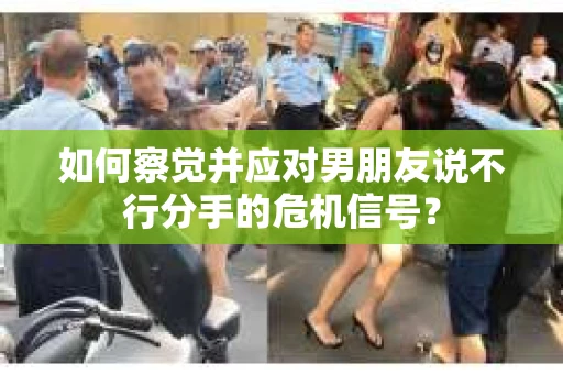 如何察觉并应对男朋友说不行分手的危机信号? 如何察觉并应对男朋友说不行分手的危机信号?