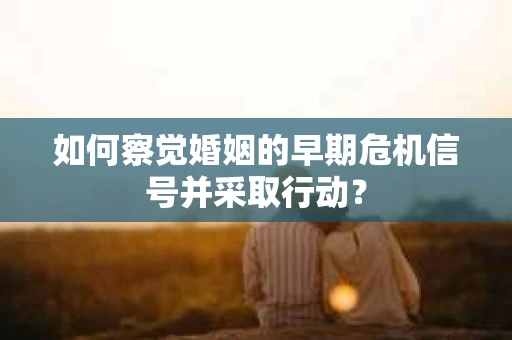 如何察觉婚姻的早期危机信号并采取行动？