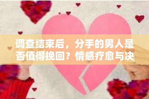 调查结束后，分手的男人是否值得挽回？情感疗愈与决策之路