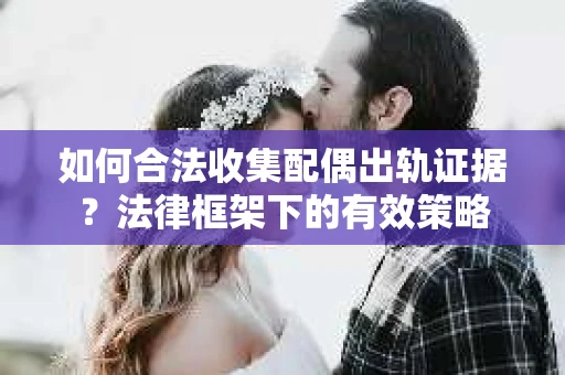 如何合法收集配偶出轨证据？法律框架下的有效策略