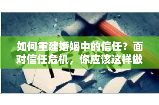 如何重建婚姻中的信任？面对信任危机，你应该这样做