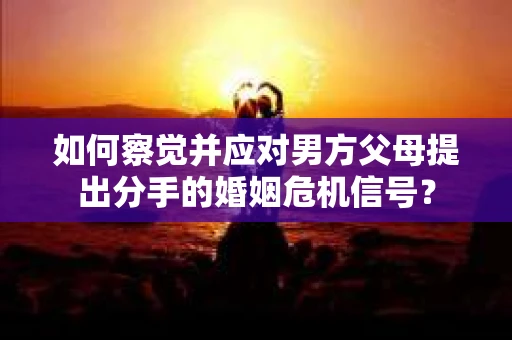 如何察觉并应对男方父母提出分手的婚姻危机信号？