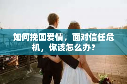 如何挽回爱情，面对信任危机，你该怎么办？