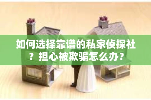 如何选择靠谱的私家侦探社？担心被欺骗怎么办？