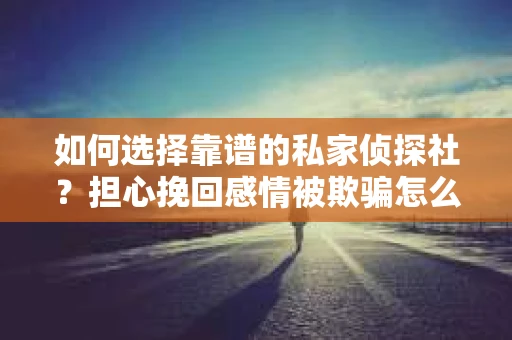 如何选择靠谱的私家侦探社?担心挽回感情被欺骗怎么办? 如何选择靠谱的私家侦探社?担心挽回感情被欺骗怎么办?