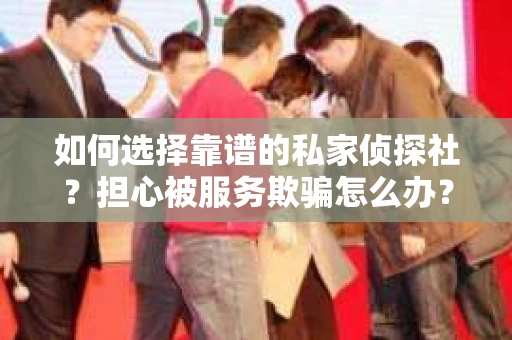 如何选择靠谱的私家侦探社？担心被服务欺骗怎么办？