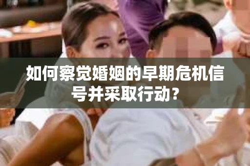 如何察觉婚姻的早期危机信号并采取行动？