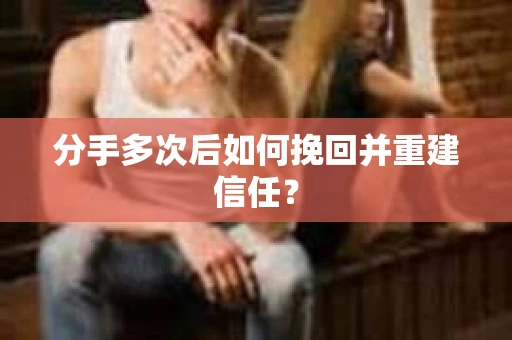 分手多次后如何挽回并重建信任？