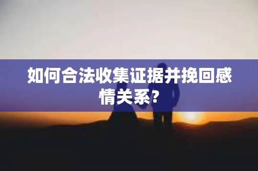 如何合法收集证据并挽回感情关系？