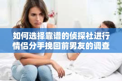 如何选择靠谱的侦探社进行情侣分手挽回前男友的调查？