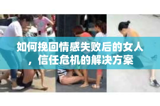 如何挽回情感失败后的女人，信任危机的解决方案