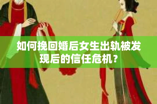 如何挽回婚后女生出轨被发现后的信任危机？