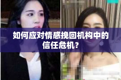 如何应对情感挽回机构中的信任危机？