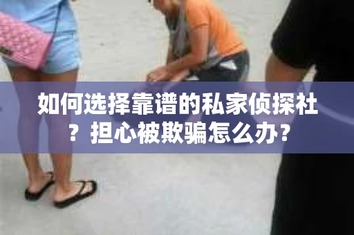 如何选择靠谱的私家侦探社？担心被欺骗怎么办？