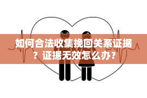 如何合法收集挽回关系证据？证据无效怎么办？
