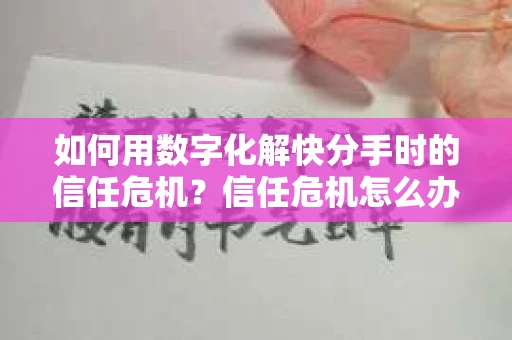 如何用数字化解快分手时的信任危机？信任危机怎么办？