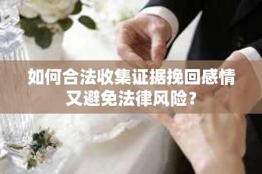 如何合法收集证据挽回感情又避免法律风险？