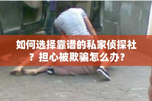 如何选择靠谱的私家侦探社？担心被欺骗怎么办？