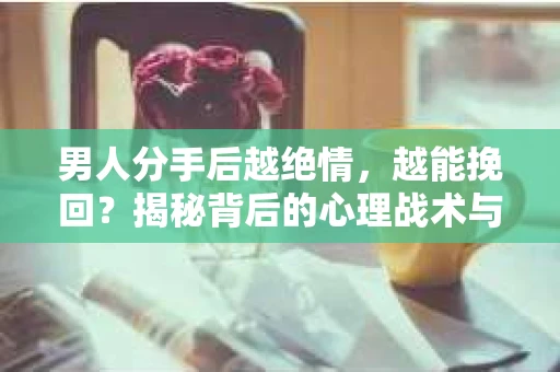 男人分手后越绝情，越能挽回？揭秘背后的心理战术与实际操作