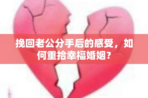 挽回老公分手后的感受，如何重拾幸福婚姻？